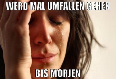 werd mal umfallen gehen bis morjen