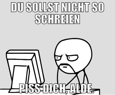 du sollst nicht so schreien piss dich, alde.