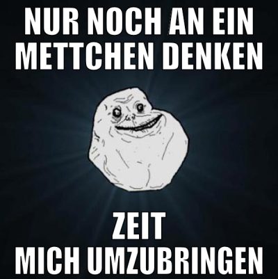 Nur noch an ein Mettchen denken Zeit mich umzubrin