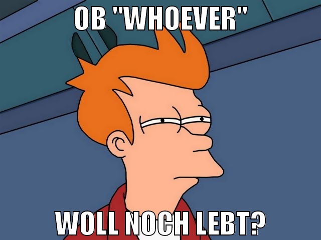 OB "whoever" woll noch lebt?
