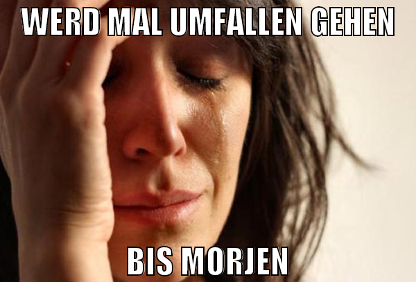 werd mal umfallen gehen bis morjen
