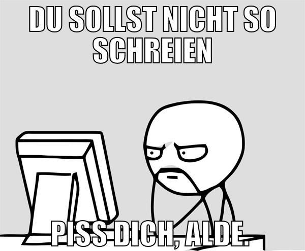 du sollst nicht so schreien piss dich, alde.