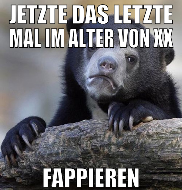 jetzte das letzte mal im alter von xx fappieren