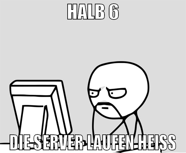 halb 6 die server laufen heiss