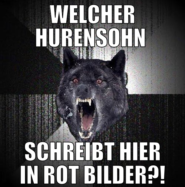 welcher hurensohn  schreibt hier in rot bilder?!