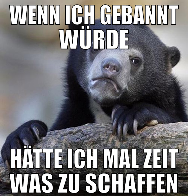 wenn ich gebannt würde hätte ich mal zeit was zu s