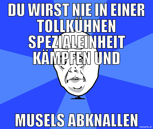 du wirst nie in einer tollkühnen spezialeinheit kä