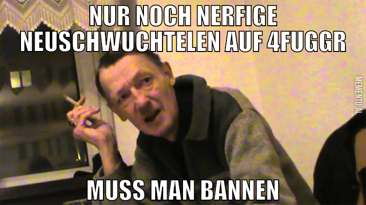 nur noch nerfige Neuschwuchtelen auf 4Fuggr Muss m