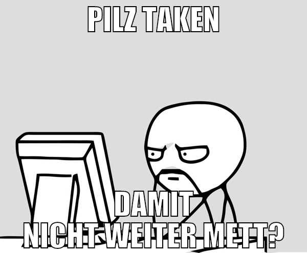 pilz taken damit nicht weiter mett?