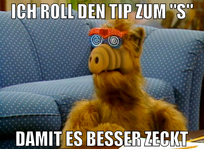 ICH ROLL DEN TIP ZUM "S" DAMIT ES BESSER ZECKT