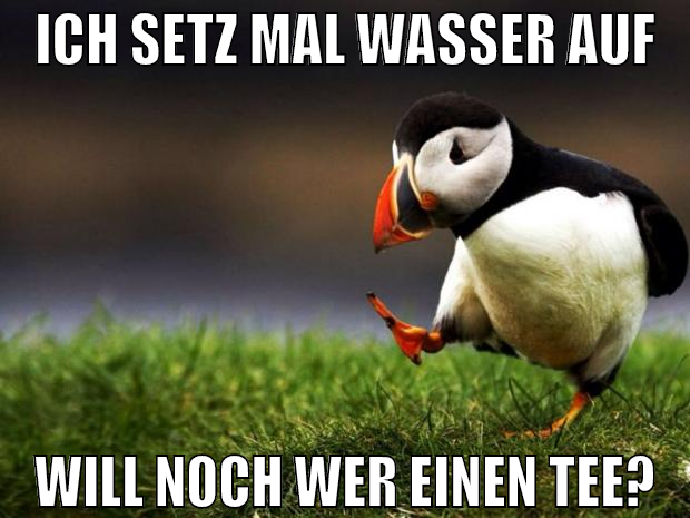 ich setz mal wasser auf will noch wer einen tee?