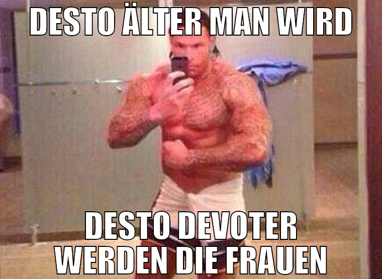 DESTO ÄLTER MAN WIRD DESTO DEVOTER WERDEN DIE FRAU