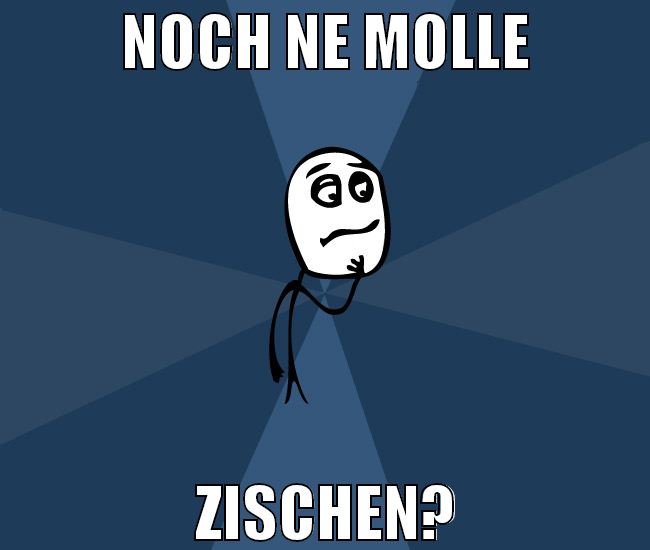 noch ne molle zischen?