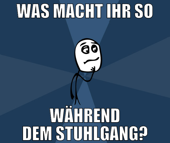 was macht ihr so während dem stuhlgang?