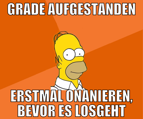 GRADE AUFGESTANDEN erstmal onanieren, bevor es los