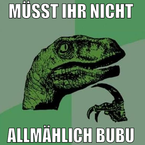 müsst ihr nicht  allmählich bubu
