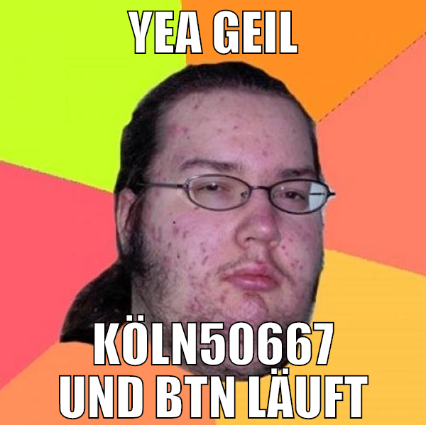 Yea Geil Köln50667 und BTN läuft