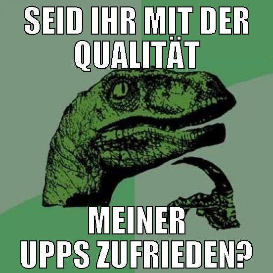 seid ihr mit der qualität meiner upps zufrieden?