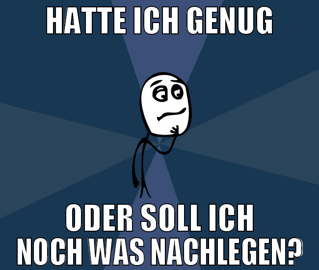 HATTE ICH GENUG ODER SOLL ICH NOCH WAS NACHLEGEN?
