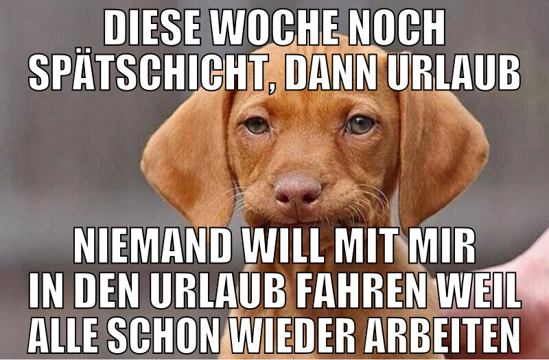 Diese Woche noch Spätschicht, dann Urlaub Niemand