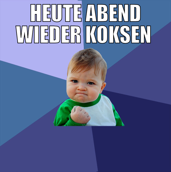heute ABend wieder koksen