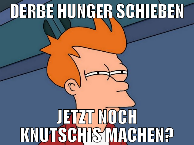 derbe hunger schieben jetzt noch knutschis machen?