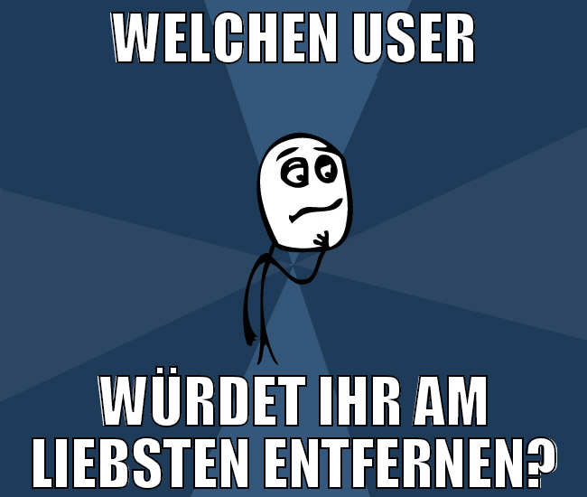 welchen user würdet ihr am liebsten entfernen?