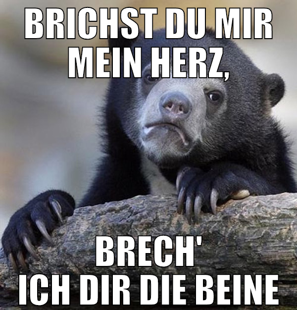 Brichst du mir mein Herz, brech' ich dir die Beine