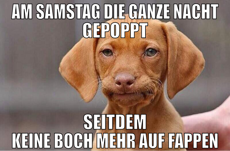 am samstag die ganze nacht gepoppt seitdem keine b