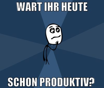 wart ihr heute schon produktiv?