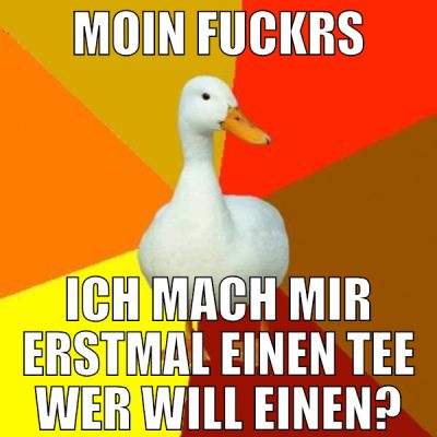 Moin fuckrs ich mach mir erstmal einen tee wer wil