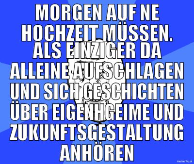morgen auf ne hochzeit müssen. als einziger da all