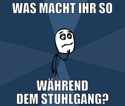 was macht ihr so während dem stuhlgang?