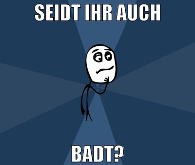 seidt ihr auch badt?