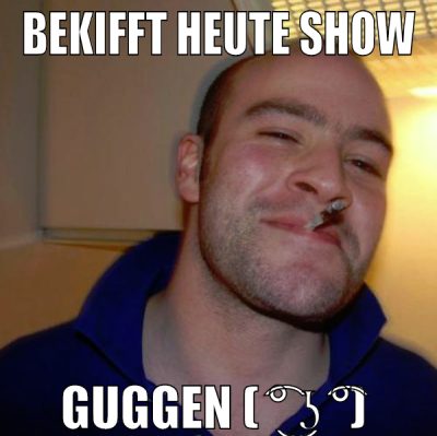BEKIFFT HEUTE SHOW GUGGEN ( ͡° ͜ʖ ͡°)