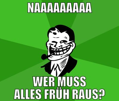 naaaaaaaaa wer muss alles früh raus?