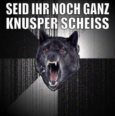 seid ihr noch ganz knusper scheiss führung????????