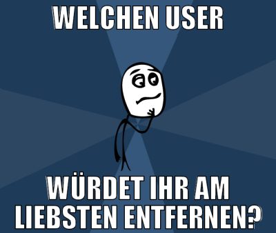 welchen user würdet ihr am liebsten entfernen?