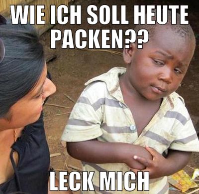 Wie ich soll heute packen?? leck mich