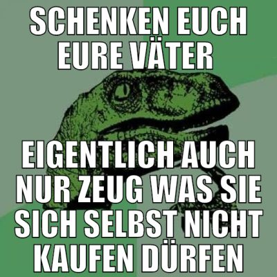 schenken euch eure väter  eigentlich auch nur zeug
