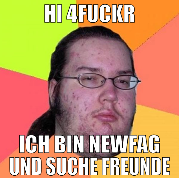 Hi 4fuckr Ich bin newfag und suche Freunde
