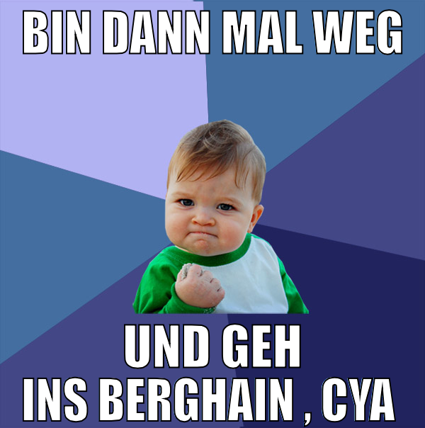 bin dann mal weg und geh ins berghain , cya