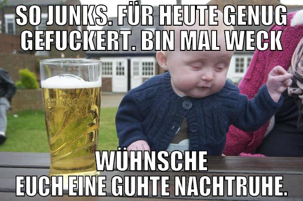 so junks. für heute genug gefuckert. bin mal weck