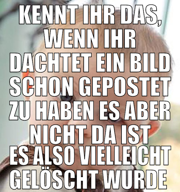 kennt ihr das, wenn ihr dachtet ein bild schon gep
