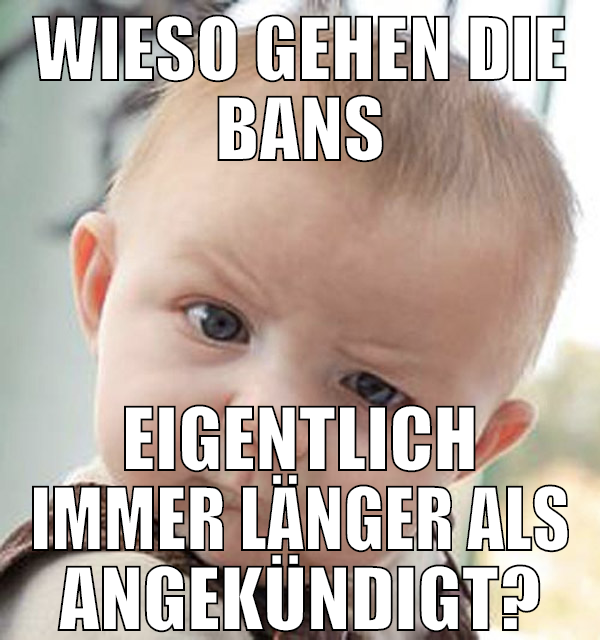 WIESO GEHEN DIE BANS EIGENTLICH IMMER LÄNGER ALS A