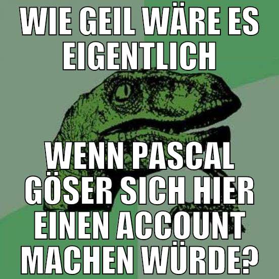 wie geil wäre es eigentlich wenn pascal göser sich