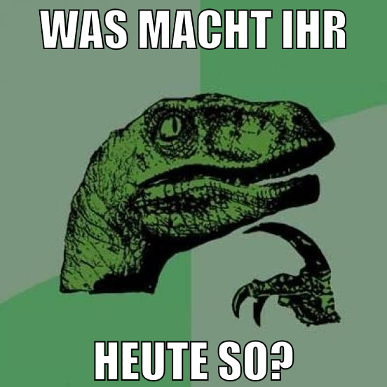 was macht ihr heute so?