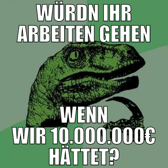 würdn ihr arbeiten gehen wenn wir 10.000.000€ hätt