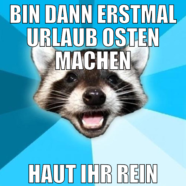 bin dann erstmal urlaub osten machen haut ihr rein