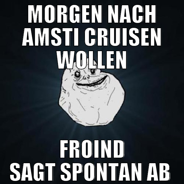 Morgen nach Amsti cruisen wollen Froind sagt spont